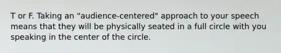 T or F. Taking an "audience-centered" approach to your speech means that they will be physically seated in a full circle with you speaking in the center of the circle.