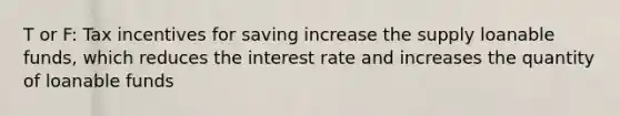 T or F: Tax incentives for saving increase the supply loanable funds, which reduces the interest rate and increases the quantity of loanable funds