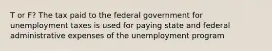 T or F? The tax paid to the federal government for unemployment taxes is used for paying state and federal administrative expenses of the unemployment program