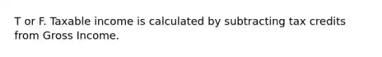 T or F. Taxable income is calculated by subtracting tax credits from Gross Income.