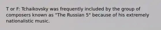 T or F: Tchaikovsky was frequently included by the group of composers known as "The Russian 5" because of his extremely nationalistic music.