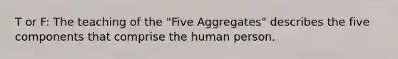 T or F: The teaching of the "Five Aggregates" describes the five components that comprise the human person.