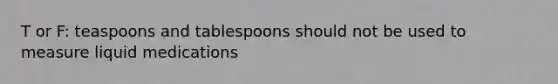 T or F: teaspoons and tablespoons should not be used to measure liquid medications