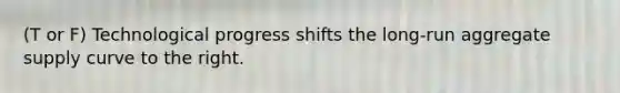 (T or F) Technological progress shifts the long-run aggregate supply curve to the right.