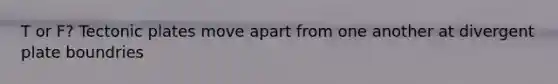 T or F? Tectonic plates move apart from one another at divergent plate boundries