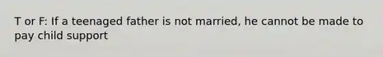 T or F: If a teenaged father is not married, he cannot be made to pay child support