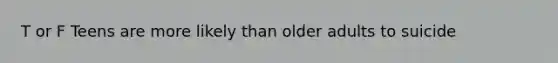 T or F Teens are more likely than older adults to suicide