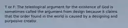 T or F: The teleological argument for the existence of God is sometimes called the argument from design because it claims that the order found in the world is caused by a designing and purposive creator.