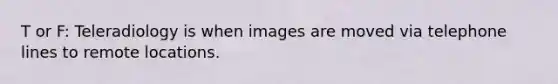 T or F: Teleradiology is when images are moved via telephone lines to remote locations.