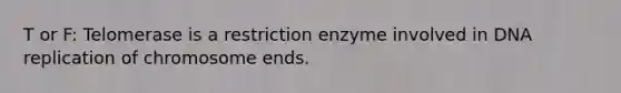 T or F: Telomerase is a restriction enzyme involved in DNA replication of chromosome ends.