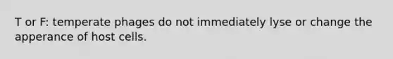 T or F: temperate phages do not immediately lyse or change the apperance of host cells.