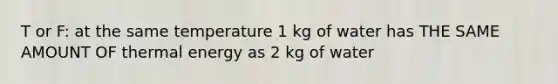 T or F: at the same temperature 1 kg of water has THE SAME AMOUNT OF thermal energy as 2 kg of water