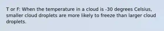 T or F: When the temperature in a cloud is -30 degrees Celsius, smaller cloud droplets are more likely to freeze than larger cloud droplets.