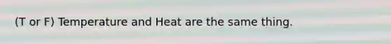 (T or F) Temperature and Heat are the same thing.