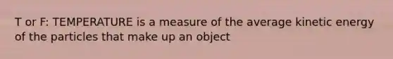 T or F: TEMPERATURE is a measure of the average kinetic energy of the particles that make up an object