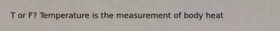 T or F? Temperature is the measurement of body heat