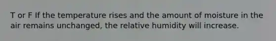T or F If the temperature rises and the amount of moisture in the air remains unchanged, the relative humidity will increase.