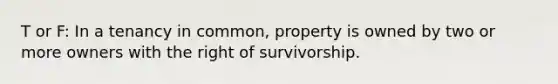 T or F: In a tenancy in common, property is owned by two or more owners with the right of survivorship.