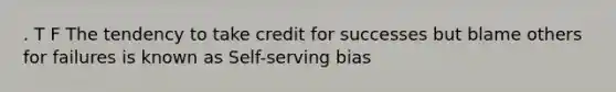 . T F The tendency to take credit for successes but blame others for failures is known as Self-serving bias