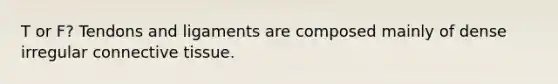 T or F? Tendons and ligaments are composed mainly of dense irregular connective tissue.