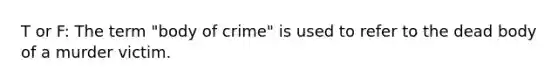 T or F: The term "body of crime" is used to refer to the dead body of a murder victim.
