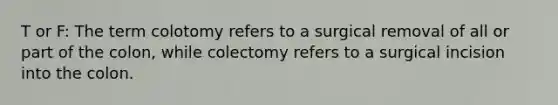 T or F: The term colotomy refers to a surgical removal of all or part of the colon, while colectomy refers to a surgical incision into the colon.