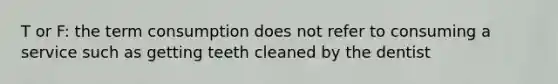 T or F: the term consumption does not refer to consuming a service such as getting teeth cleaned by the dentist