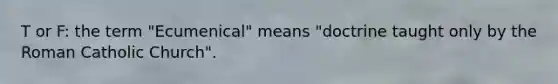 T or F: the term "Ecumenical" means "doctrine taught only by the Roman Catholic Church".