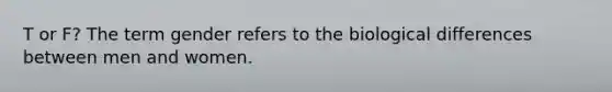 T or F? The term gender refers to the biological differences between men and women.