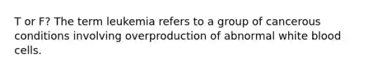 T or F? The term leukemia refers to a group of cancerous conditions involving overproduction of abnormal white blood cells.