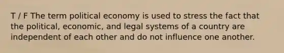 T / F The term political economy is used to stress the fact that the political, economic, and legal systems of a country are independent of each other and do not influence one another.