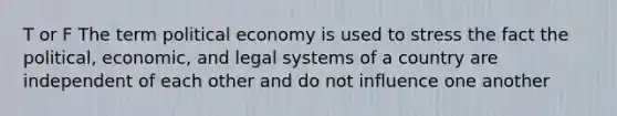 T or F The term political economy is used to stress the fact the political, economic, and legal systems of a country are independent of each other and do not influence one another