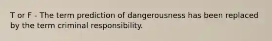 T or F - The term prediction of dangerousness has been replaced by the term criminal responsibility.