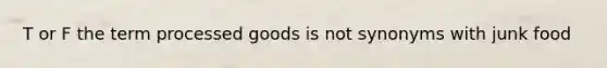 T or F the term processed goods is not synonyms with junk food