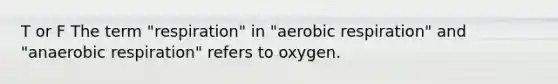 T or F The term "respiration" in "aerobic respiration" and "anaerobic respiration" refers to oxygen.