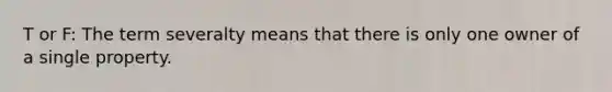 T or F: The term severalty means that there is only one owner of a single property.