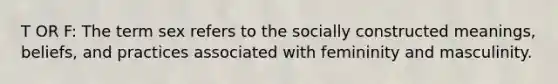 T OR F: The term sex refers to the socially constructed meanings, beliefs, and practices associated with femininity and masculinity.