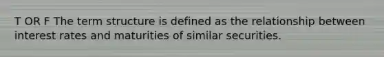 T OR F The term structure is defined as the relationship between interest rates and maturities of similar securities.