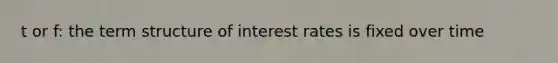 t or f: the term structure of interest rates is fixed over time