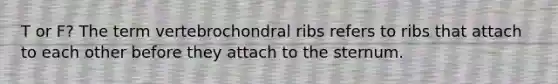 T or F? The term vertebrochondral ribs refers to ribs that attach to each other before they attach to the sternum.