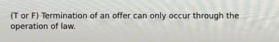 (T or F) Termination of an offer can only occur through the operation of law.