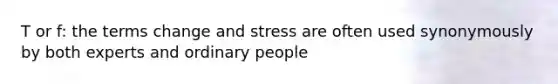 T or f: the terms change and stress are often used synonymously by both experts and ordinary people