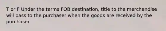 T or F Under the terms FOB destination, title to the merchandise will pass to the purchaser when the goods are received by the purchaser