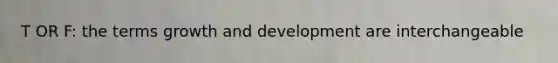 T OR F: the terms growth and development are interchangeable