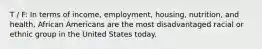 T / F: In terms of income, employment, housing, nutrition, and health, African Americans are the most disadvantaged racial or ethnic group in the United States today.​