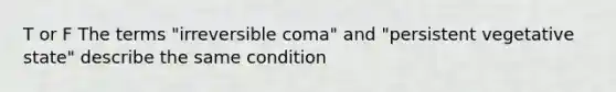 T or F The terms "irreversible coma" and "persistent vegetative state" describe the same condition