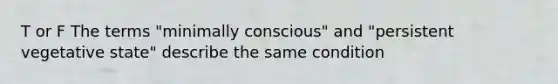 T or F The terms "minimally conscious" and "persistent vegetative state" describe the same condition