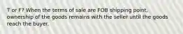 T or F? When the terms of sale are FOB shipping point, ownership of the goods remains with the seller until the goods reach the buyer.