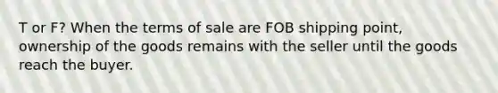 T or F? When the terms of sale are FOB shipping point, ownership of the goods remains with the seller until the goods reach the buyer.