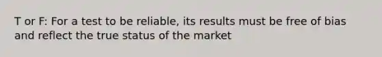 T or F: For a test to be reliable, its results must be free of bias and reflect the true status of the market